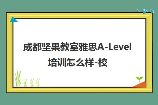 成都坚果教室雅思A-Level培训怎么样-校区课程价格