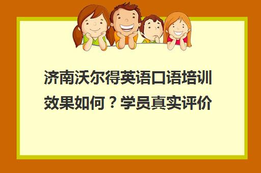 济南沃尔得英语口语培训效果如何?学员真实评价与纯正发音解析