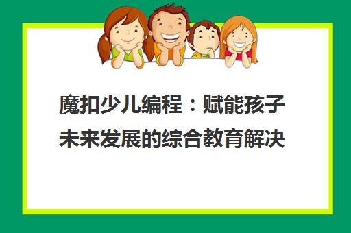 魔扣少儿编程 赋能孩子未来发展的综合教育解决方案 魔扣少儿编程 赋能孩子未来发展的综合教育解决方案