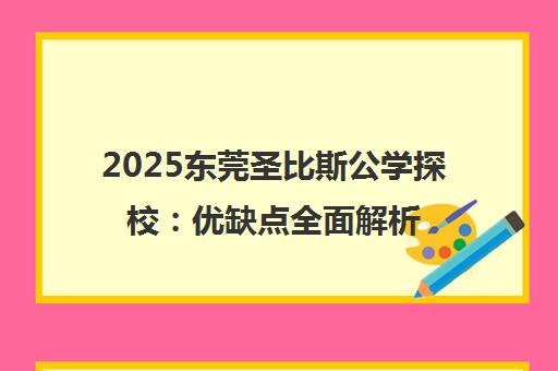 2025东莞圣比斯公学探校 优缺点全面解析 择校必看