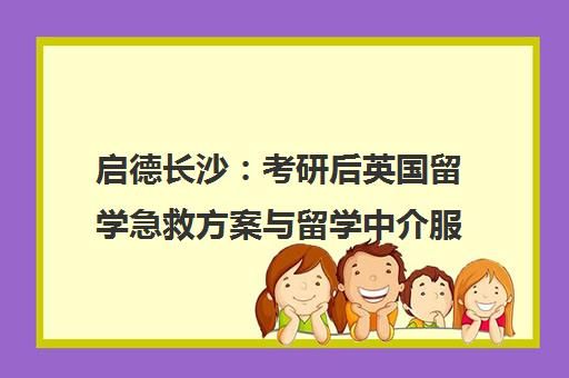 启德长沙 考研后英国留学急救方案与留学中介服务