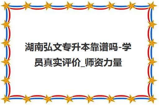 湖南弘文专升本靠谱吗-学员真实评价_师资力量与升学率解析
