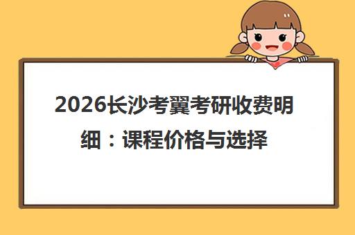 2026长沙考翼考研收费明细 课程价格与选择指南