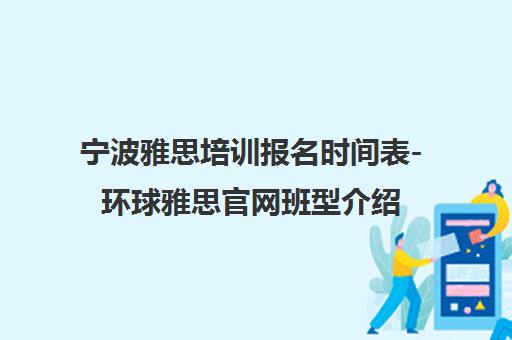 宁波雅思培训报名时间表-环球雅思官网班型介绍
