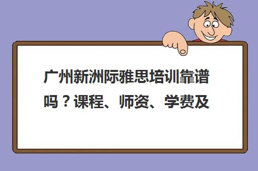 广州新洲际雅思培训靠谱吗？课程、师资、学费及学员真实评价全解析
