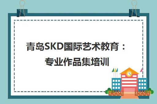 青岛SKD国际艺术教育 专业作品集培训 助力艺术留学申请 青岛SKD国际艺术教育 专业作品集培训 助力艺术留学申请