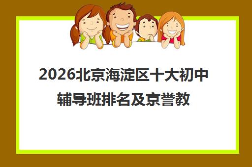 2026北京海淀区十大初中辅导班排名及京誉教育校区联系方式