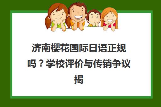 济南樱花国际日语正规吗?学校评价与传销争议揭秘