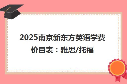 2025南京新东方英语学费价目表 雅思/托福/考研课程收费一览