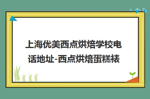 上海优美西点烘焙学校电话地址-西点烘焙蛋糕裱花培训课程