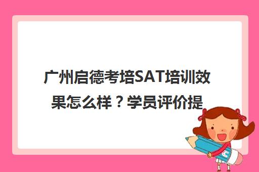 广州启德考培SAT培训效果怎么样?学员评价提分快 教学质量高