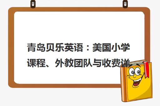 青岛贝乐英语 美国小学课程、外教团队与收费详情全解析 青岛贝乐英语 美国小学课程、外教团队与收费详情全解析