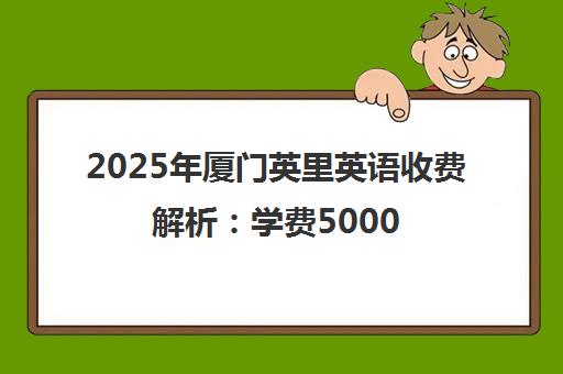 2025年厦门英里英语收费解析 学费5000-50000元 性价比高吗? 2025年厦门英里英语收费解析 学费5000-50000元 性价比高吗?