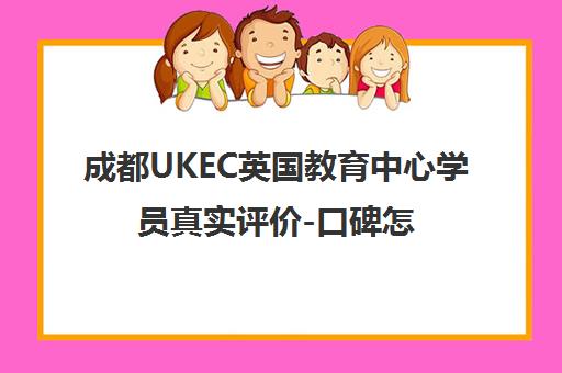 成都UKEC英国教育中心学员真实评价-口碑怎么样?