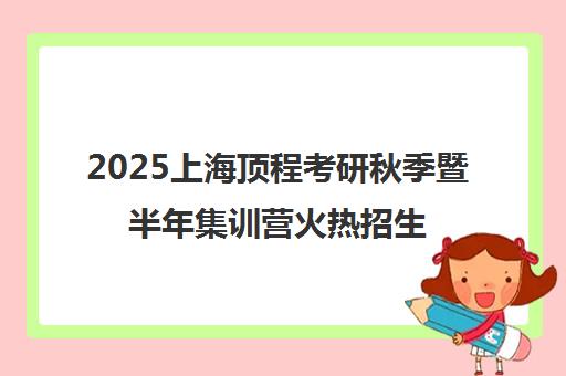 2025上海顶程考研秋季暨半年集训营火热招生 名额有限速报!