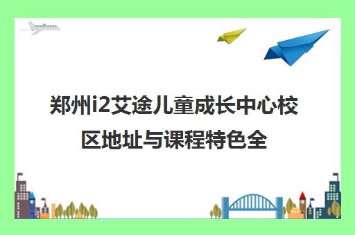郑州i2艾途儿童成长中心校区地址与课程特色全解析 郑州i2艾途儿童成长中心校区地址与课程特色全解析