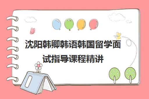 沈阳韩卿韩语韩国留学面试指导课程精讲 沈阳韩卿韩语韩国留学面试指导课程精讲