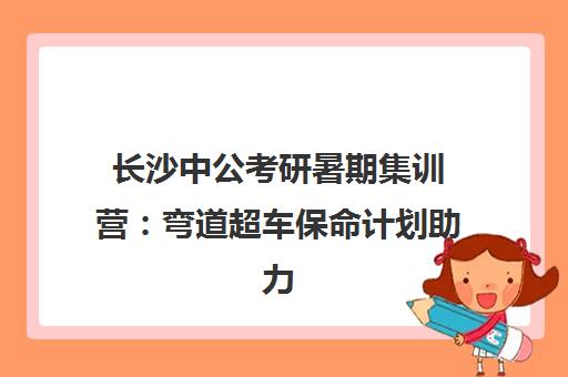 长沙中公考研暑期集训营 弯道超车保命计划助力上岸