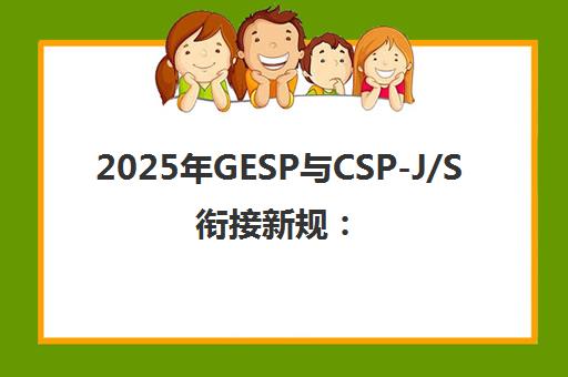 2025年GESP与CSP-J/S衔接新规 C++学生免考初赛指南