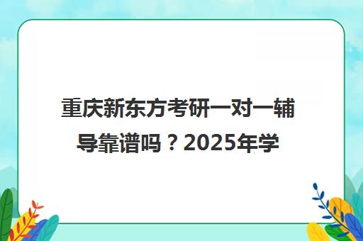 重庆新东方考研一对一辅导靠谱吗?2025年学员评价出炉