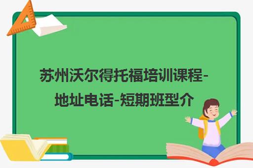 苏州沃尔得托福培训课程-地址电话-短期班型介绍