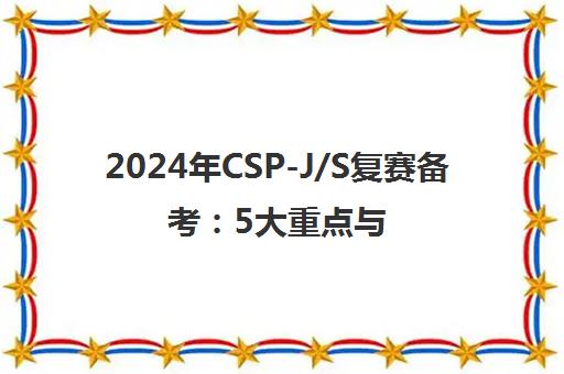 2024年CSP-J/S复赛备考 5大重点与高分秘籍全解析