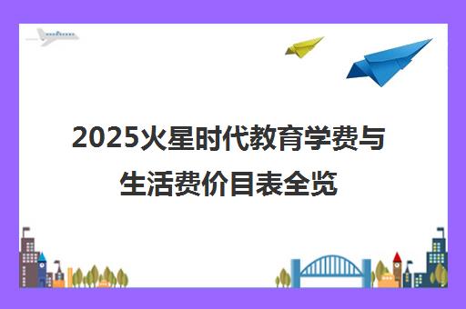 2025火星时代教育学费与生活费价目表全览