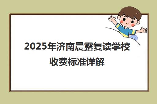2025年济南晨露复读学校收费标准详解 附学费与学校评价