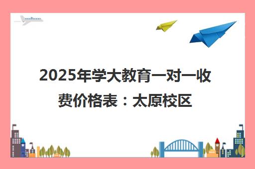 2025年学大教育一对一收费价格表 太原校区学费明细