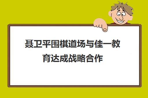 聂卫平围棋道场与佳一教育达成战略合作 共拓围棋素质教育新赛道