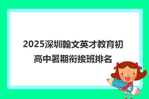 2025深圳翰文英才教育初高中暑期衔接班排名与课程选择