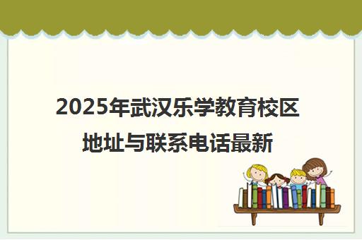 2025年武汉乐学教育校区地址与联系电话最新汇总