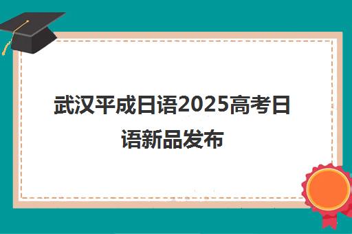 武汉平成日语2025高考日语新品发布 换个思路考外语