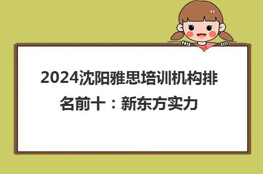 2024沈阳雅思培训机构排名前十 新东方实力解析 2024沈阳雅思培训机构排名前十 新东方实力解析