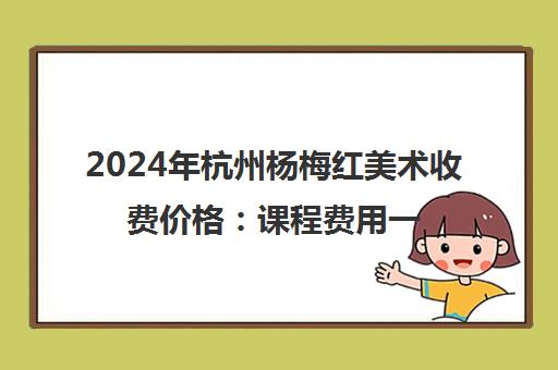 2024年杭州杨梅红美术收费价格 课程费用一览 2024年杭州杨梅红美术收费价格 课程费用一览