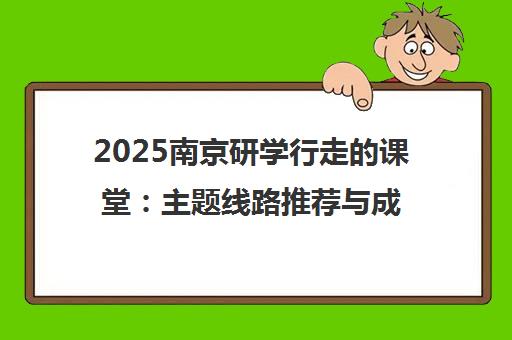 2025南京研学行走的课堂 主题线路推荐与成长旅行指南