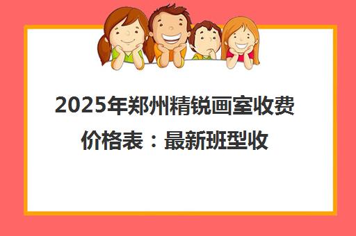 2025年郑州精锐画室收费价格表 最新班型收费标准一览