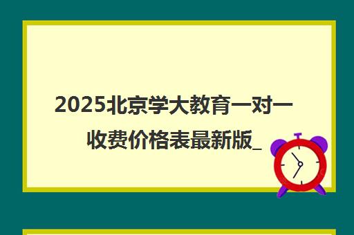 2025北京学大教育一对一收费价格表最新版_收费标准一览