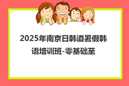 2025年南京日韩道暑假韩语培训班-零基础至高级小班授课