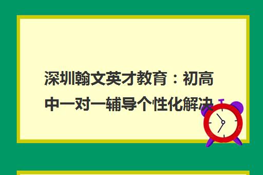 深圳翰文英才教育 初高中一对一辅导个性化解决方案