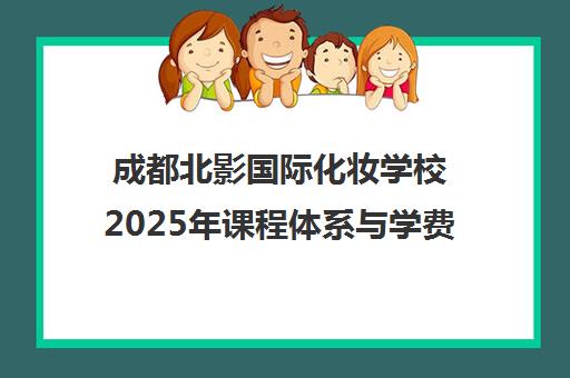 成都北影国际化妆学校2025年课程体系与学费全解析 成都北影国际化妆学校2025年课程体系与学费全解析