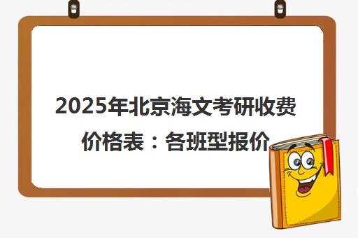 2025年北京海文考研收费价格表 各班型报价详情
