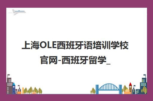 上海OLE西班牙语培训学校官网-西班牙留学_少儿西语_DELE考级课程