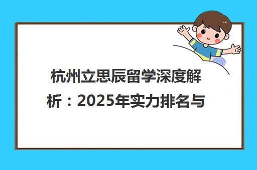 杭州立思辰留学深度解析 2025年实力排名与核心优势全揭秘 杭州立思辰留学深度解析 2025年实力排名与核心优势全揭秘