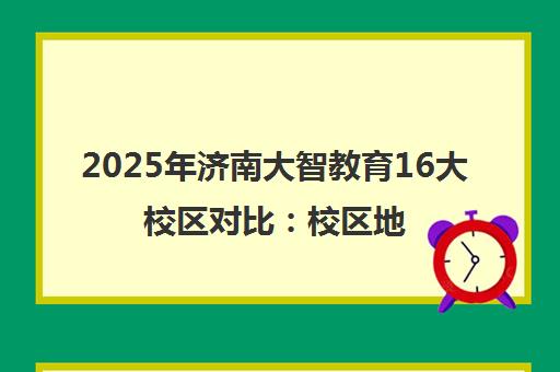 2025年济南大智教育16大校区对比 校区地址与选择指南一览 2025年济南大智教育16大校区对比 校区地址与选择指南一览
