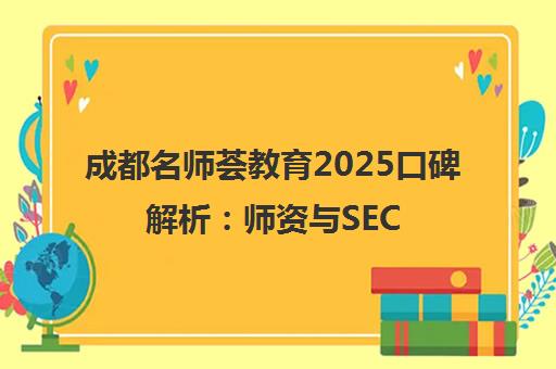 成都名师荟教育2025口碑解析 师资与SEC教学体系揭秘