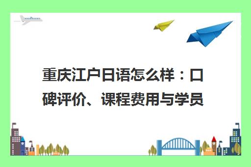 重庆江户日语怎么样 口碑评价、课程费用与学员真实体验