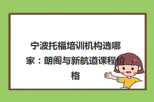 宁波托福培训机构选哪家 朗阁与新航道课程价格地址对比