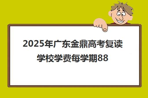 2025年广东金鼎高考复读学校学费每学期8800元 奖学金丰厚。