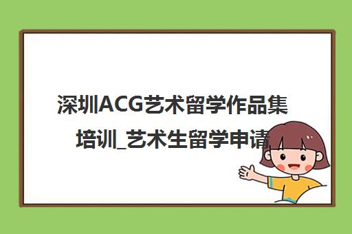 深圳ACG艺术留学作品集培训_艺术生留学申请辅导机构官网